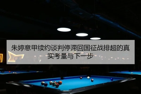 朱婷意甲续约谈判停滞回国征战排超的真实考量与下一步